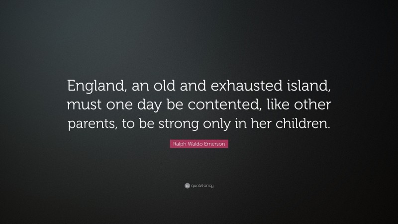 Ralph Waldo Emerson Quote: “England, an old and exhausted island, must one day be contented, like other parents, to be strong only in her children.”