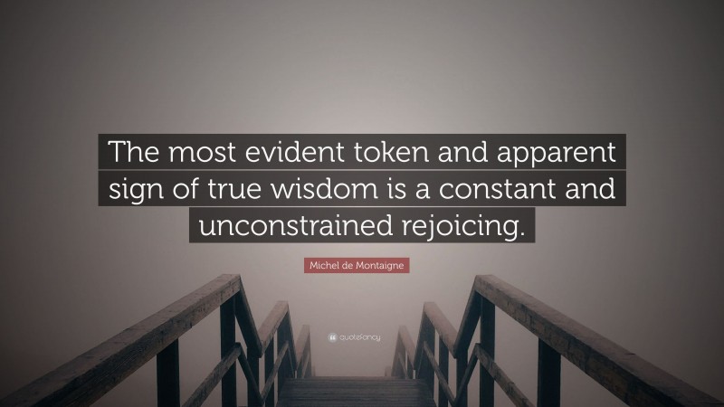 Michel de Montaigne Quote: “The most evident token and apparent sign of true wisdom is a constant and unconstrained rejoicing.”