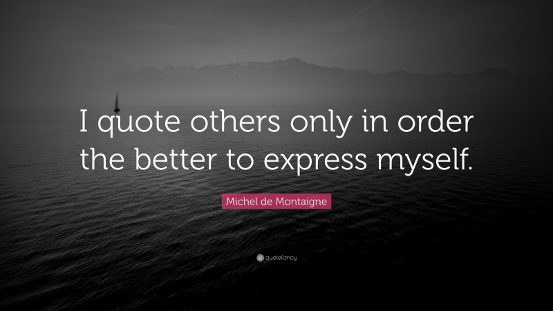Michel de Montaigne Quote: “I quote others only in order the better to express myself.”