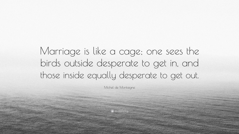 Michel de Montaigne Quote: “Marriage is like a cage; one sees the birds outside desperate to get in, and those inside equally desperate to get out.”