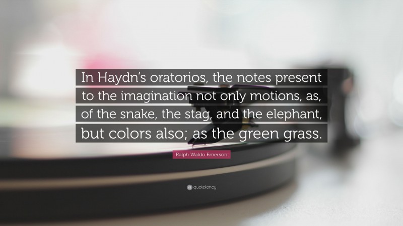 Ralph Waldo Emerson Quote: “In Haydn’s oratorios, the notes present to the imagination not only motions, as, of the snake, the stag, and the elephant, but colors also; as the green grass.”