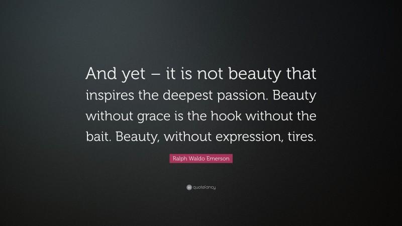 Ralph Waldo Emerson Quote: “And yet – it is not beauty that inspires the deepest passion. Beauty without grace is the hook without the bait. Beauty, without expression, tires.”