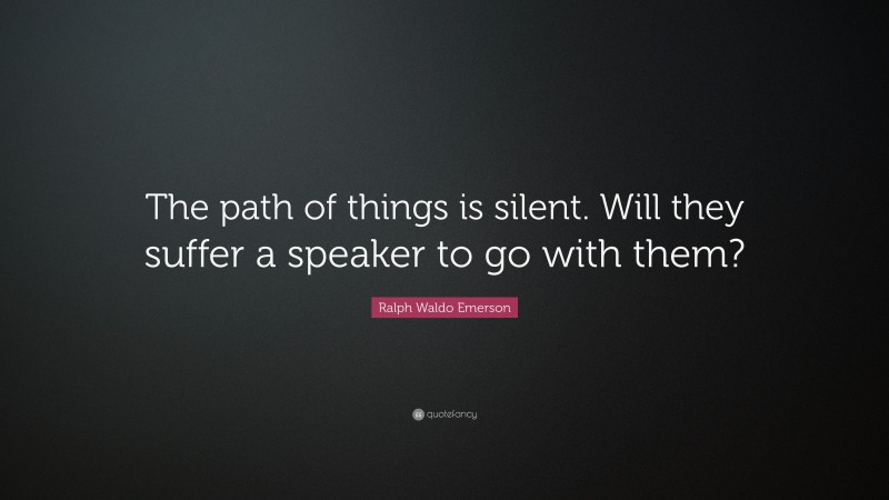 Ralph Waldo Emerson Quote: “The path of things is silent. Will they suffer a speaker to go with them?”