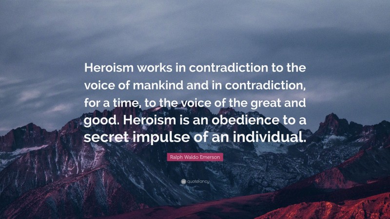 Ralph Waldo Emerson Quote: “Heroism works in contradiction to the voice of mankind and in contradiction, for a time, to the voice of the great and good. Heroism is an obedience to a secret impulse of an individual.”