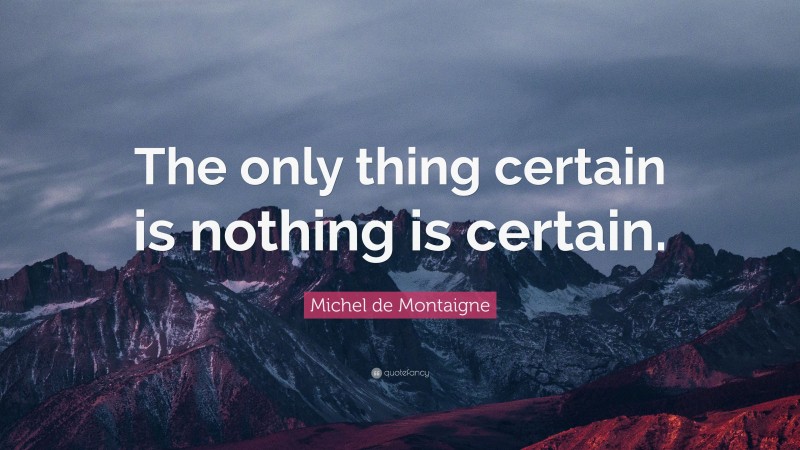 Michel de Montaigne Quote: “The only thing certain is nothing is certain.”