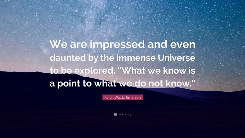 Ralph Waldo Emerson Quote: “We are impressed and even daunted by the immense Universe to be explored. “What we know is a point to what we do not know.””