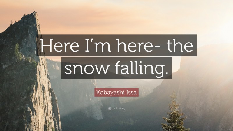 Kobayashi Issa Quote: “Here I’m here- the snow falling.”