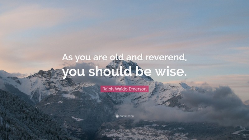 Ralph Waldo Emerson Quote: “As you are old and reverend, you should be wise.”
