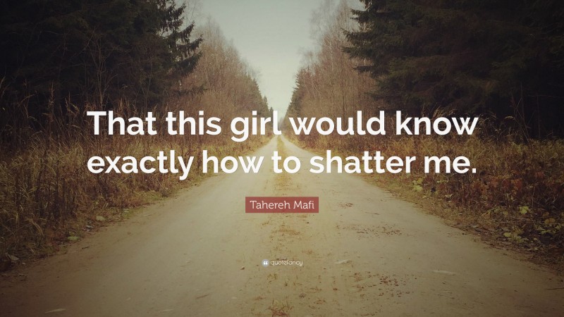 Tahereh Mafi Quote: “That this girl would know exactly how to shatter me.”