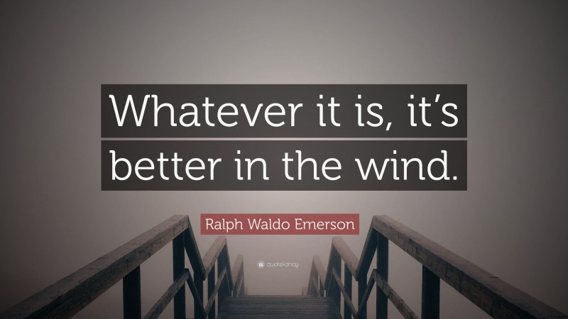 Ralph Waldo Emerson Quote: “Whatever it is, it’s better in the wind.”