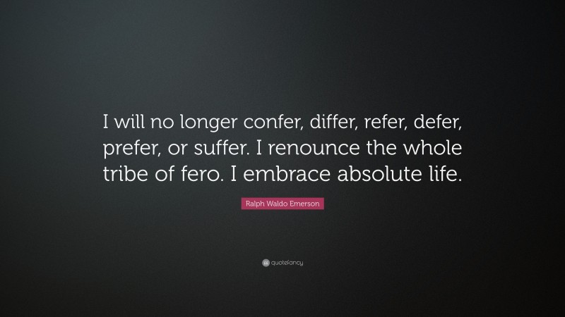 Ralph Waldo Emerson Quote: “I will no longer confer, differ, refer, defer, prefer, or suffer. I renounce the whole tribe of fero. I embrace absolute life.”