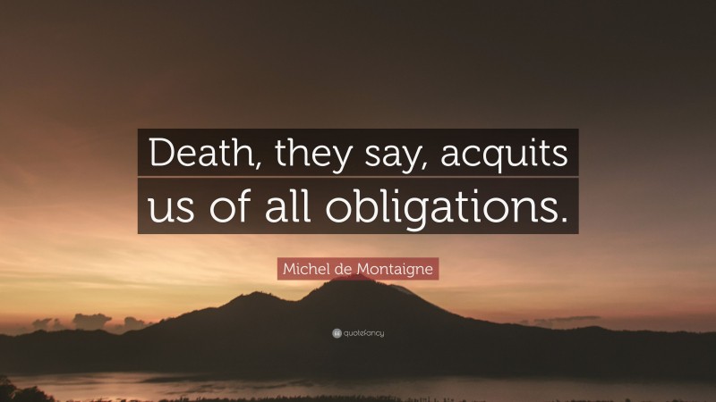 Michel de Montaigne Quote: “Death, they say, acquits us of all obligations.”