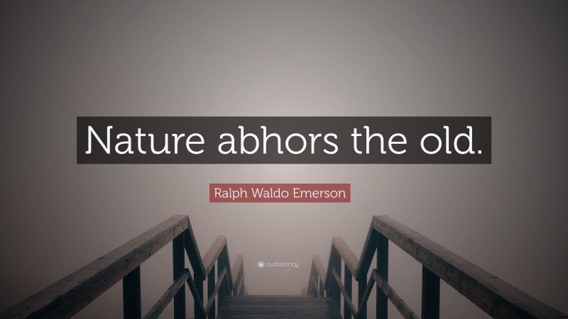 Ralph Waldo Emerson Quote: “Nature abhors the old.”