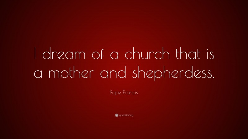 Pope Francis Quote: “I dream of a church that is a mother and shepherdess.”