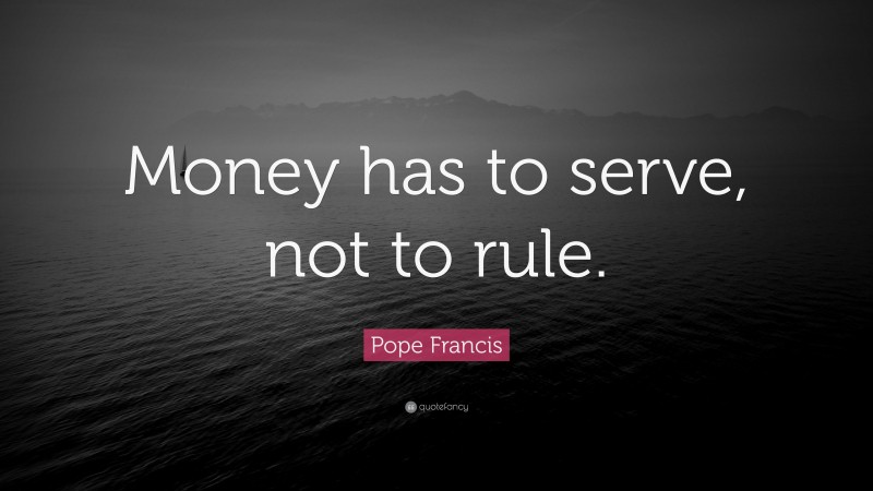 Pope Francis Quote: “Money has to serve, not to rule.”