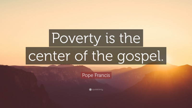 Pope Francis Quote: “Poverty is the center of the gospel.”