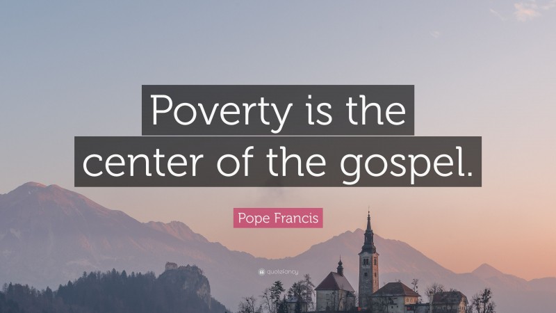 Pope Francis Quote: “Poverty is the center of the gospel.”