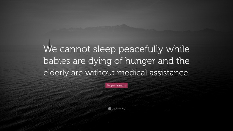 Pope Francis Quote: “We cannot sleep peacefully while babies are dying of hunger and the elderly are without medical assistance.”