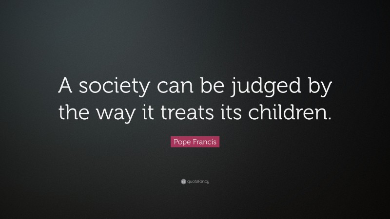 Pope Francis Quote: “A society can be judged by the way it treats its children.”