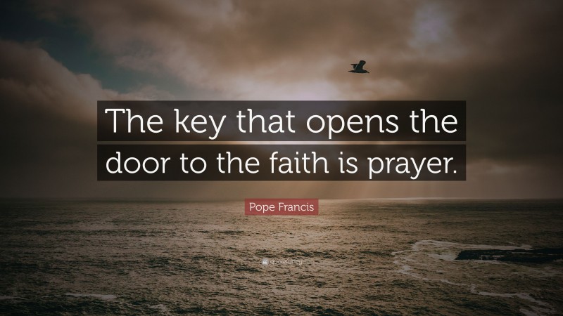 Pope Francis Quote: “The key that opens the door to the faith is prayer.”