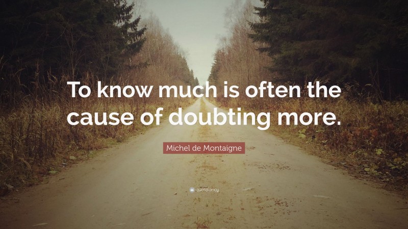 Michel de Montaigne Quote: “To know much is often the cause of doubting more.”