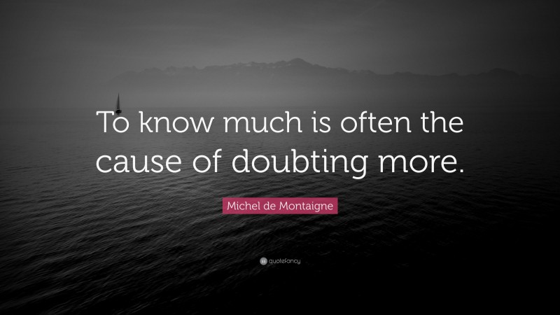 Michel de Montaigne Quote: “To know much is often the cause of doubting more.”