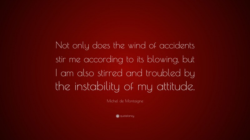 Michel de Montaigne Quote: “Not only does the wind of accidents stir me according to its blowing, but I am also stirred and troubled by the instability of my attitude.”