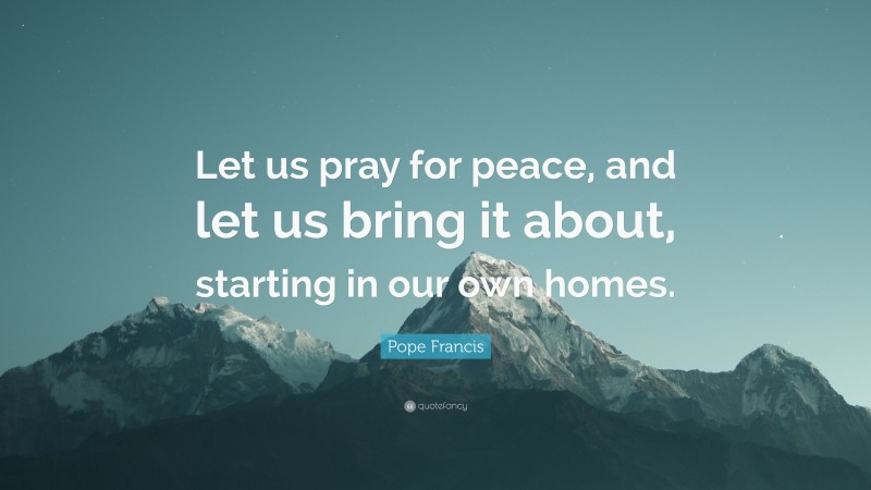 Pope Francis Quote: “Let us pray for peace, and let us bring it about, starting in our own homes.”