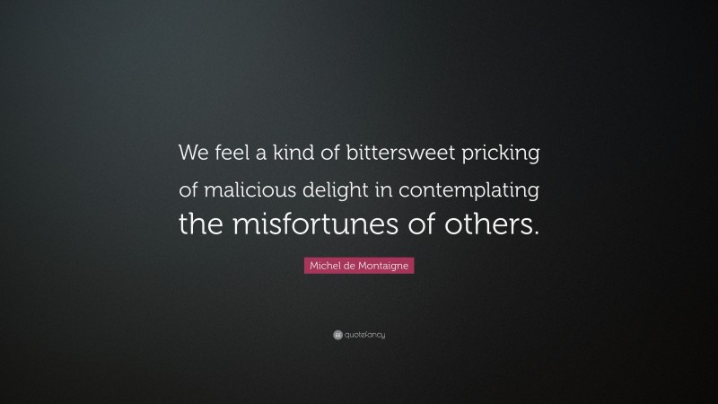 Michel de Montaigne Quote: “We feel a kind of bittersweet pricking of malicious delight in contemplating the misfortunes of others.”