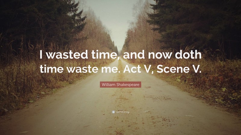 William Shakespeare Quote: “I wasted time, and now doth time waste me. Act V, Scene V.”