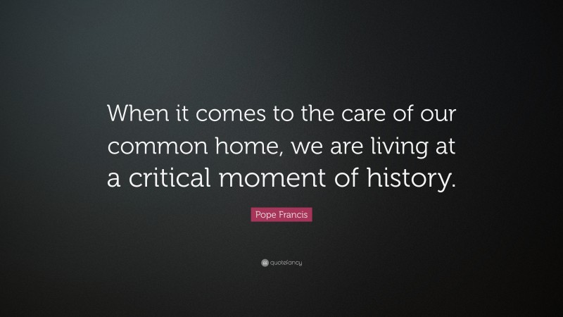 Pope Francis Quote: “When it comes to the care of our common home, we are living at a critical moment of history.”