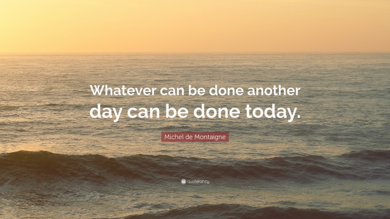 Michel de Montaigne Quote: “Whatever can be done another day can be done today.”