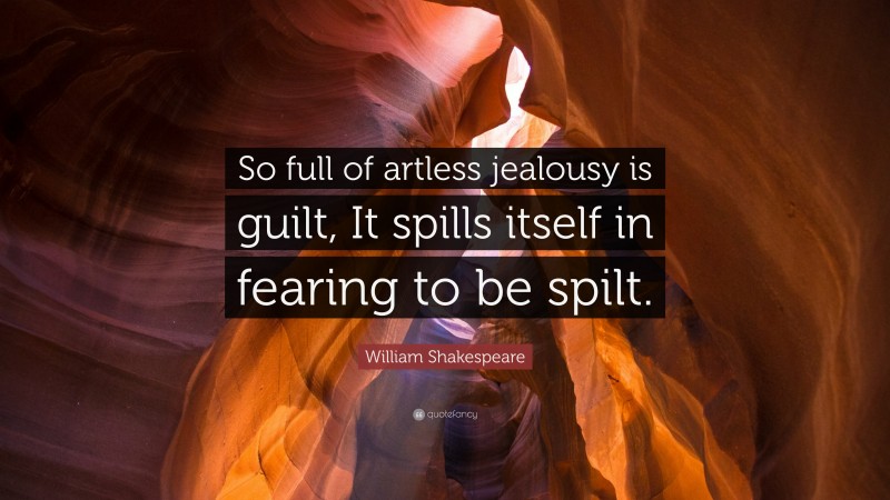 William Shakespeare Quote: “So full of artless jealousy is guilt, It spills itself in fearing to be spilt.”
