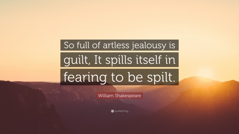 William Shakespeare Quote: “So full of artless jealousy is guilt, It spills itself in fearing to be spilt.”