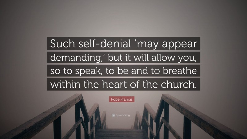 Pope Francis Quote: “Such self-denial ‘may appear demanding,’ but it will allow you, so to speak, to be and to breathe within the heart of the church.”