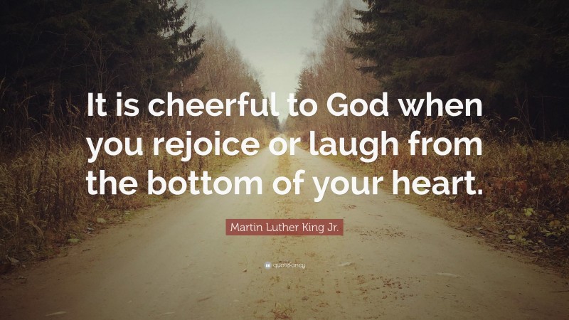Martin Luther King Jr. Quote: “It is cheerful to God when you rejoice or laugh from the bottom of your heart.”