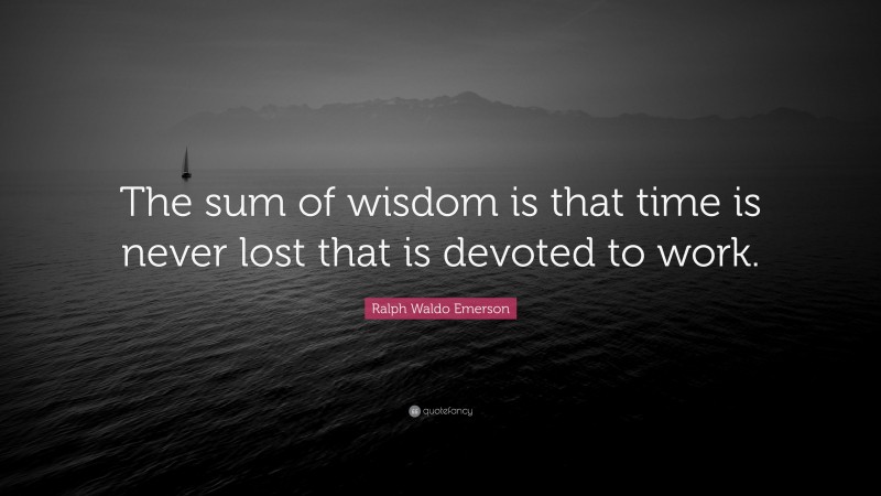 Ralph Waldo Emerson Quote: “The sum of wisdom is that time is never lost that is devoted to work.”