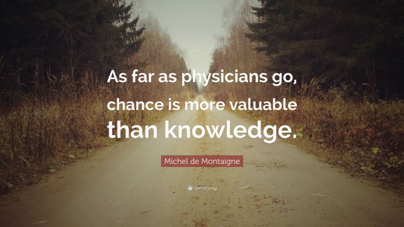 Michel de Montaigne Quote: “As far as physicians go, chance is more valuable than knowledge.”