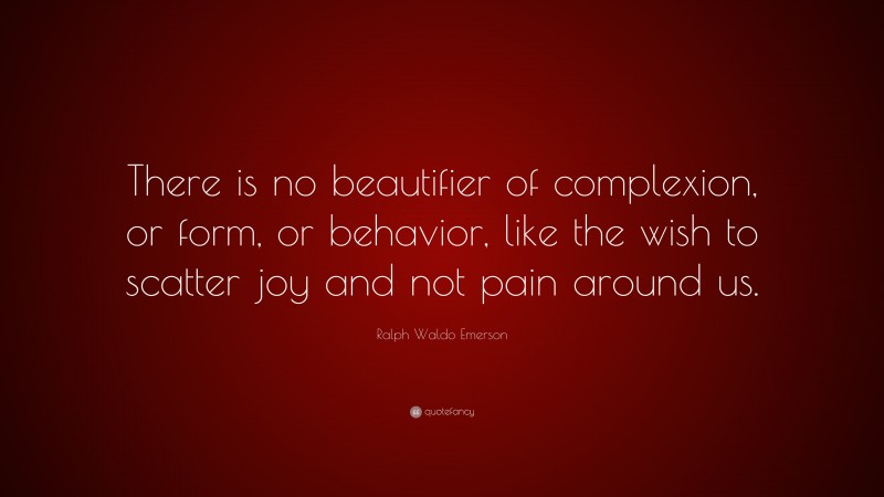 Ralph Waldo Emerson Quote: “There is no beautifier of complexion, or form, or behavior, like the wish to scatter joy and not pain around us.”