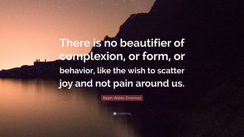 Ralph Waldo Emerson Quote: “There is no beautifier of complexion, or form, or behavior, like the wish to scatter joy and not pain around us.”