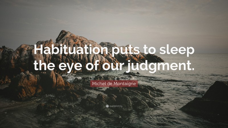 Michel de Montaigne Quote: “Habituation puts to sleep the eye of our judgment.”
