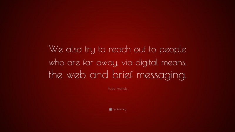 Pope Francis Quote: “We also try to reach out to people who are far away, via digital means, the web and brief messaging.”