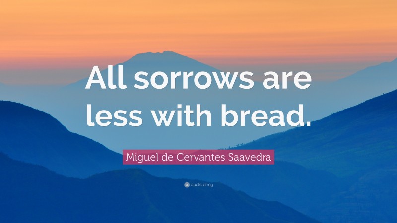 Miguel de Cervantes Saavedra Quote: “All sorrows are less with bread.”