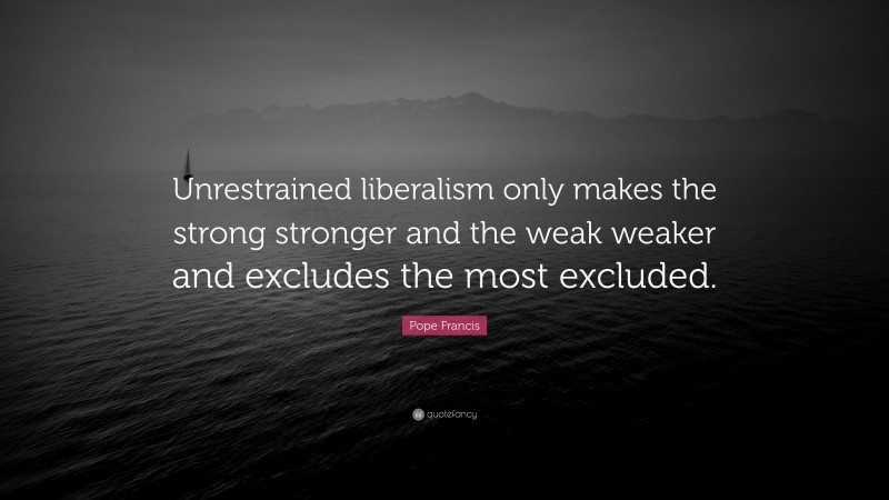 Pope Francis Quote: “Unrestrained liberalism only makes the strong stronger and the weak weaker and excludes the most excluded.”