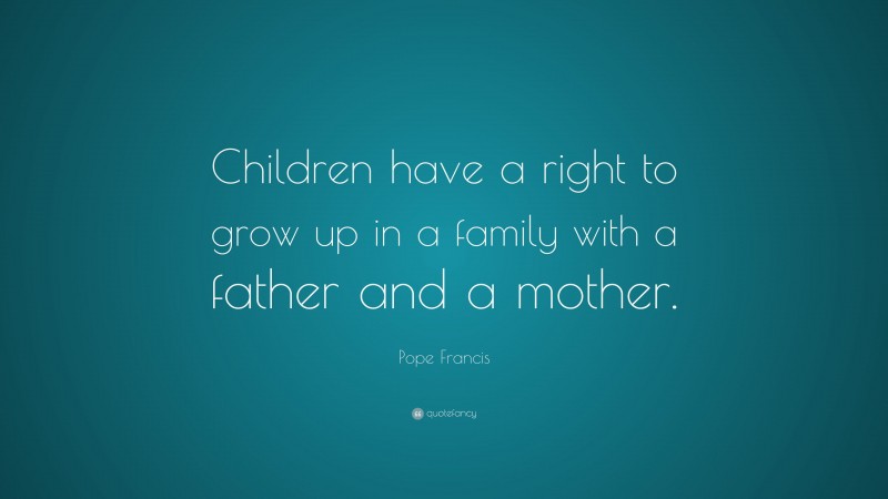 Pope Francis Quote: “Children have a right to grow up in a family with a father and a mother.”