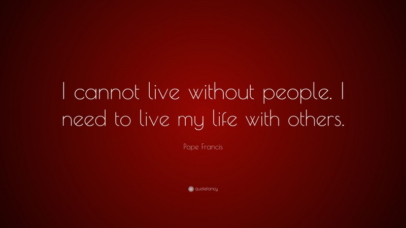 Pope Francis Quote: “I cannot live without people. I need to live my life with others.”