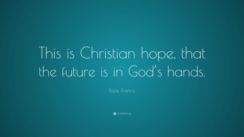 Pope Francis Quote: “This is Christian hope, that the future is in God’s hands.”