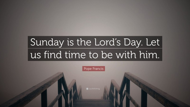 Pope Francis Quote: “Sunday is the Lord’s Day. Let us find time to be with him.”