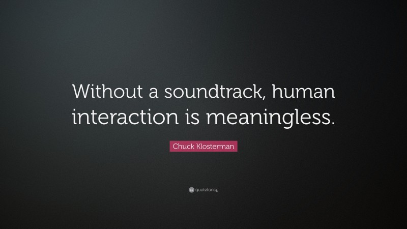 Chuck Klosterman Quote: “Without a soundtrack, human interaction is meaningless.”
