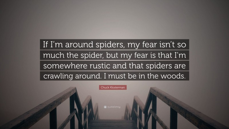 Chuck Klosterman Quote: “If I’m around spiders, my fear isn’t so much the spider, but my fear is that I’m somewhere rustic and that spiders are crawling around. I must be in the woods.”